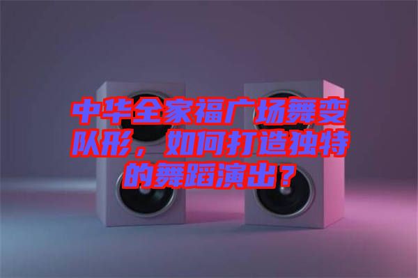 中華全家福廣場舞變隊形，如何打造獨特的舞蹈演出？