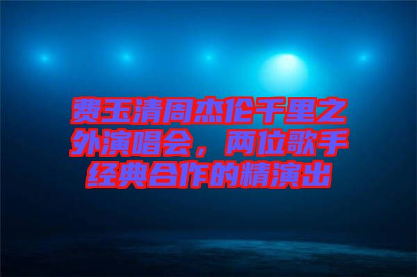 費玉清周杰倫千里之外演唱會，兩位歌手經(jīng)典合作的精演出