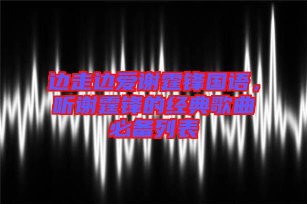 邊走邊愛謝霆鋒國語，聽謝霆鋒的經(jīng)典歌曲必備列表