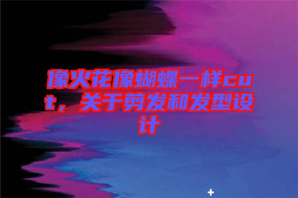 像火花像蝴蝶一樣cut，關于剪發(fā)和發(fā)型設計