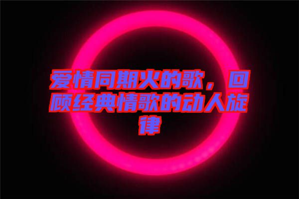 愛(ài)情同期火的歌，回顧經(jīng)典情歌的動(dòng)人旋律