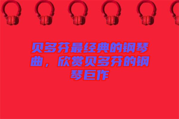 貝多芬最經(jīng)典的鋼琴曲，欣賞貝多芬的鋼琴巨作