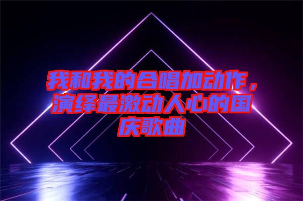 我和我的合唱加動作，演繹最激動人心的國慶歌曲