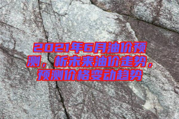 2021年6月油價預(yù)測，析未來油價走勢，預(yù)測價格變動趨勢