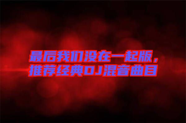 最后我們沒在一起版，推薦經(jīng)典DJ混音曲目