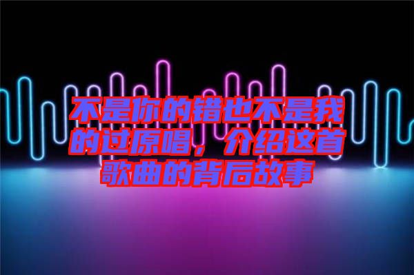 不是你的錯(cuò)也不是我的過原唱，介紹這首歌曲的背后故事
