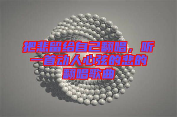 把悲留給自己翻唱，聽(tīng)一首動(dòng)人心弦的悲的翻唱歌曲