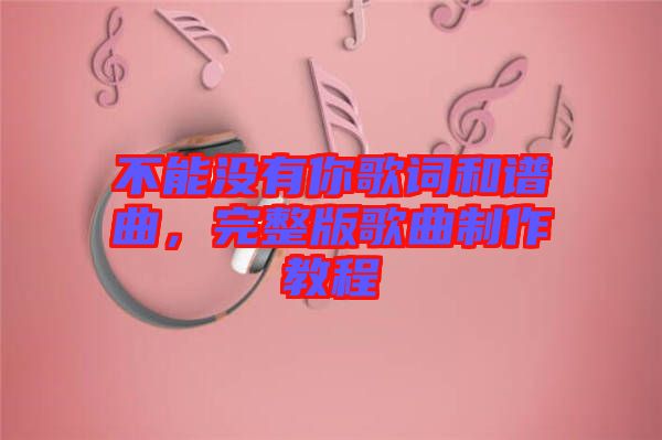 不能沒有你歌詞和譜曲，完整版歌曲制作教程