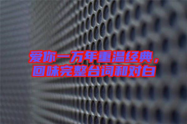 愛你一萬年重溫經(jīng)典，回味完整臺詞和對白