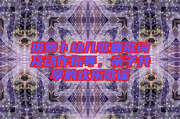 拔蘿卜幼兒歌曲歌詞及動(dòng)作指導(dǎo)，親子共享的歡樂歌謠