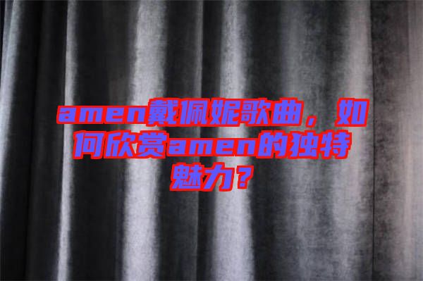 amen戴佩妮歌曲，如何欣賞amen的獨特魅力？