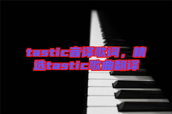 tastic音譯歌詞，精選tastic歌曲翻譯