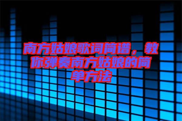 南方姑娘歌詞簡譜，教你彈奏南方姑娘的簡單方法