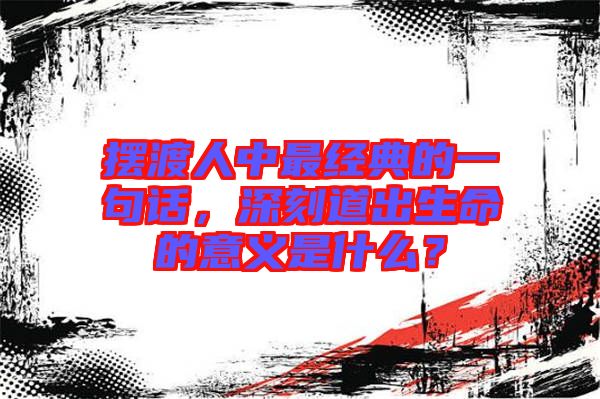 擺渡人中最經(jīng)典的一句話，深刻道出生命的意義是什么？