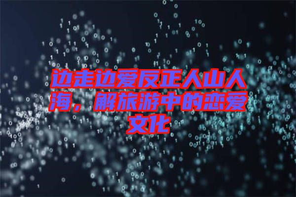 邊走邊愛反正人山人海，解旅游中的戀愛文化