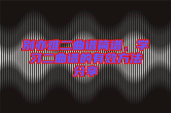 別亦難二曲譜簡(jiǎn)譜，學(xué)習(xí)二曲譜的有效方法分享