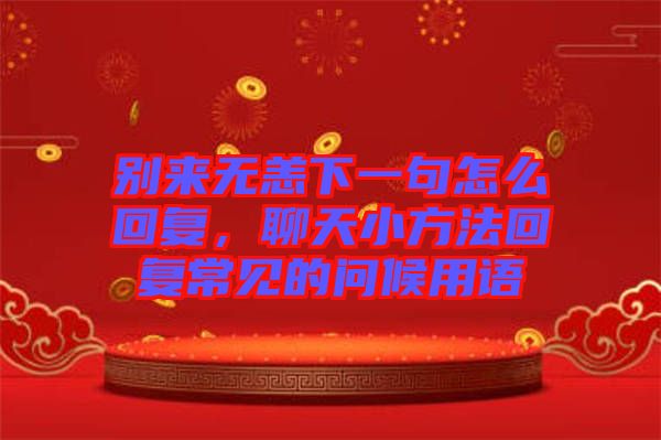 別來無恙下一句怎么回復(fù)，聊天小方法回復(fù)常見的問候用語