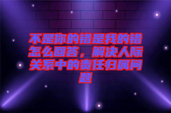 不是你的錯是我的錯怎么回答，解決人際關(guān)系中的責任歸屬問題