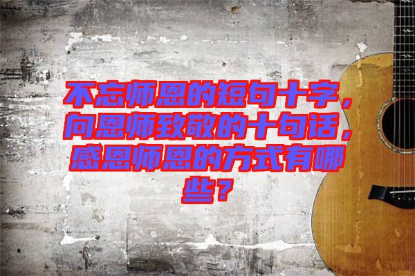 不忘師恩的短句十字，向恩師致敬的十句話，感恩師恩的方式有哪些？