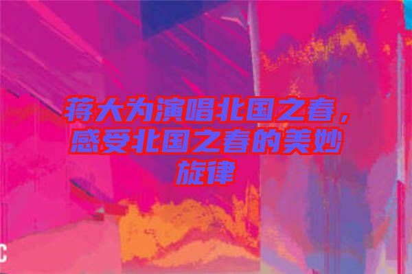 蔣大為演唱北國之春，感受北國之春的美妙旋律