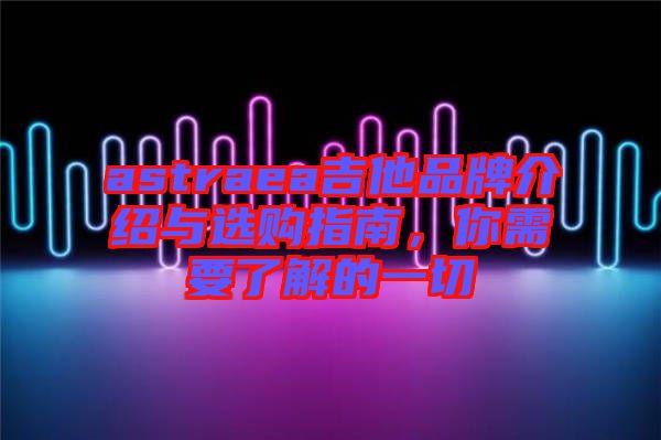 astraea吉他品牌介紹與選購指南，你需要了解的一切