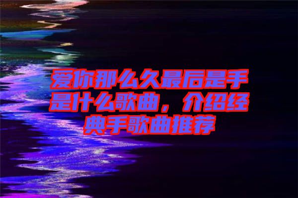 愛你那么久最后是手是什么歌曲，介紹經(jīng)典手歌曲推薦
