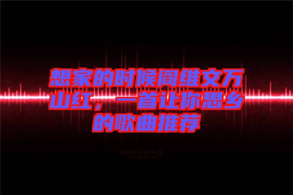 想家的時(shí)候閻維文萬山紅，一首讓你思鄉(xiāng)的歌曲推薦