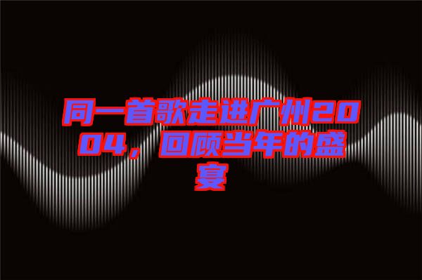 同一首歌走進(jìn)廣州2004，回顧當(dāng)年的盛宴