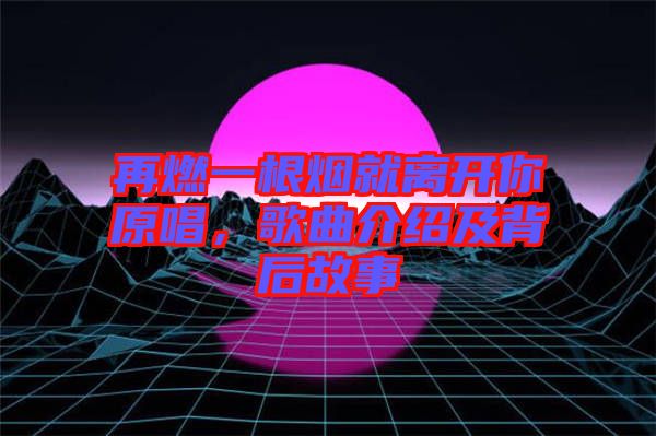 再燃一根煙就離開你原唱，歌曲介紹及背后故事