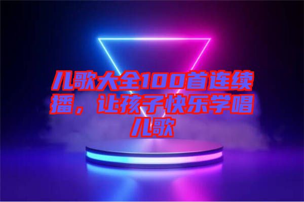 兒歌大全100首連續(xù)播，讓孩子快樂學唱兒歌