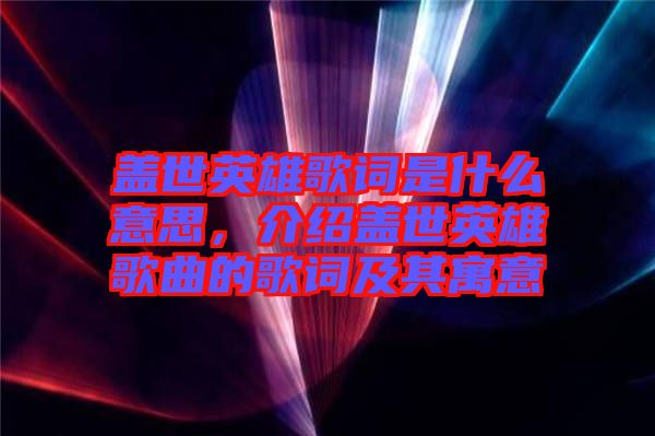 蓋世英雄歌詞是什么意思，介紹蓋世英雄歌曲的歌詞及其寓意