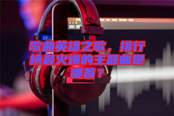 歌曲英雄之歌，排行榜最火爆的主題曲是哪首？
