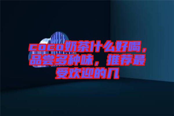 coco奶茶什么好喝，品嘗多種味，推薦最受歡迎的幾