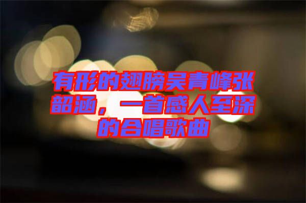 有形的翅膀吳青峰張韶涵，一首感人至深的合唱歌曲