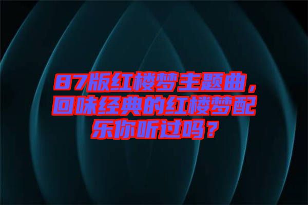 87版紅樓夢(mèng)主題曲，回味經(jīng)典的紅樓夢(mèng)配樂你聽過嗎？