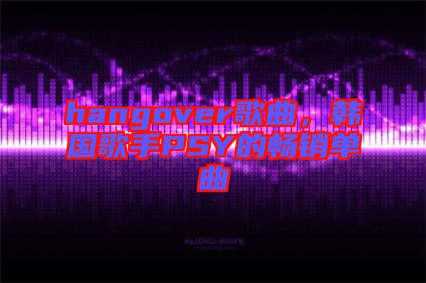 hangover歌曲，韓國(guó)歌手PSY的暢銷單曲