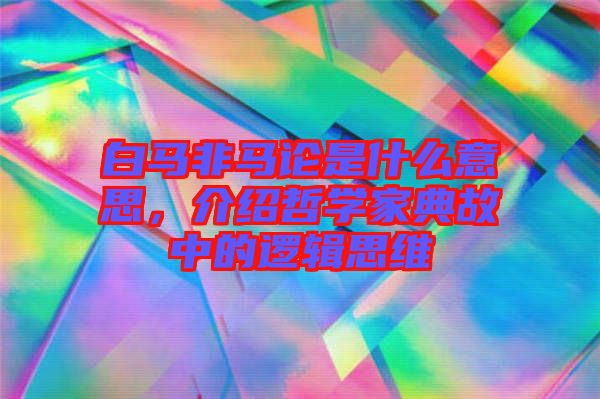 白馬非馬論是什么意思，介紹哲學(xué)家典故中的邏輯思維