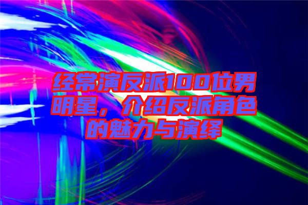 經(jīng)常演反派100位男明星，介紹反派角色的魅力與演繹