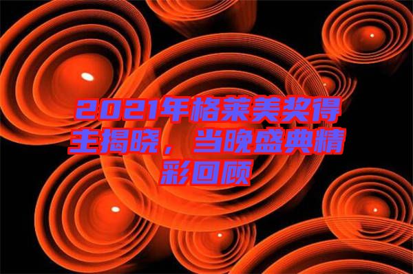 2021年格萊美獎(jiǎng)得主揭曉，當(dāng)晚盛典精彩回顧