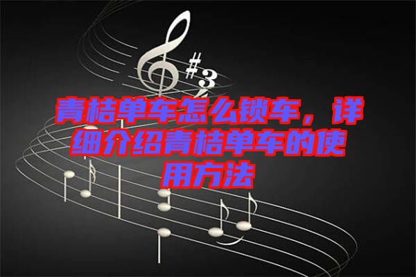 青桔單車怎么鎖車，詳細(xì)介紹青桔單車的使用方法
