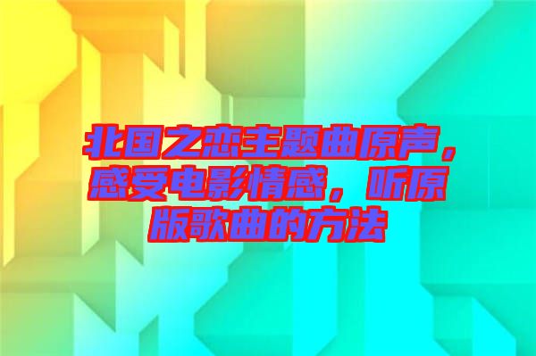 北國(guó)之戀主題曲原聲，感受電影情感，聽(tīng)原版歌曲的方法