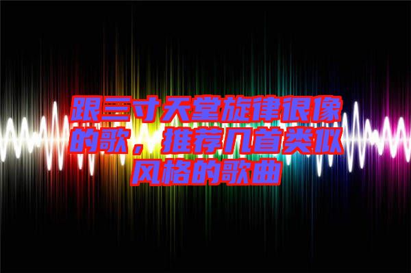 跟三寸天堂旋律很像的歌，推薦幾首類似風(fēng)格的歌曲