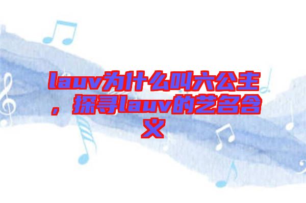 lauv為什么叫六公主，探尋lauv的藝名含義