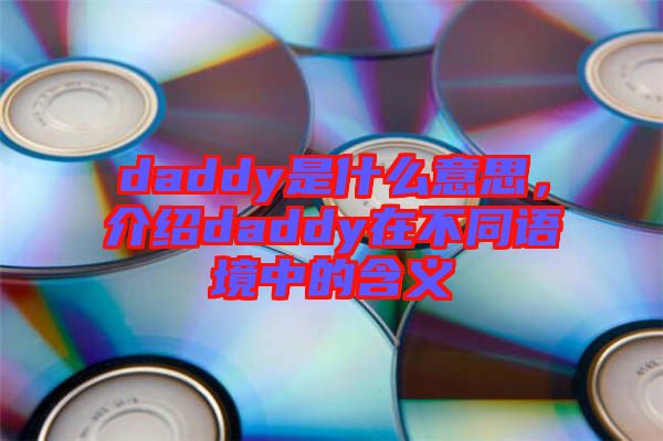 daddy是什么意思，介紹daddy在不同語(yǔ)境中的含義