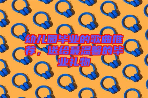 幼兒園畢業(yè)的歌曲推薦，送給最溫馨的畢業(yè)禮物