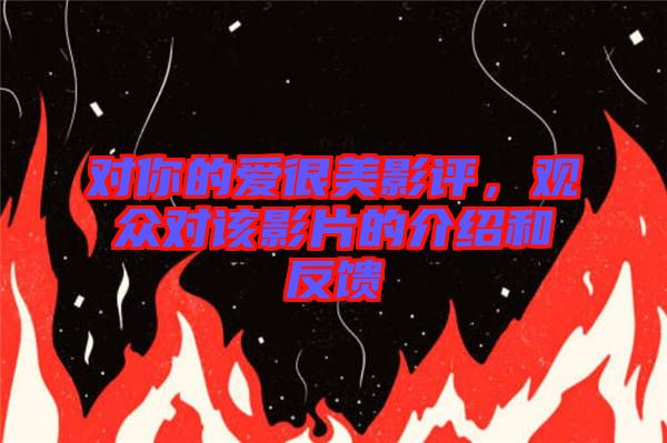 對(duì)你的愛(ài)很美影評(píng)，觀眾對(duì)該影片的介紹和反饋