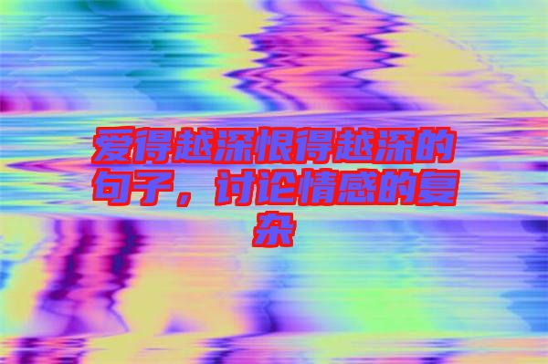 愛(ài)得越深恨得越深的句子，討論情感的復(fù)雜