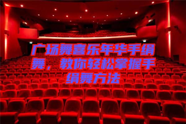 廣場舞喜樂年華手絹舞，教你輕松掌握手絹舞方法