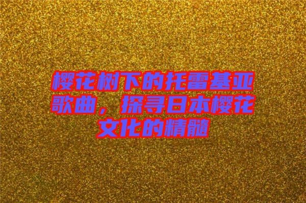 櫻花樹下的托雷基亞歌曲，探尋日本櫻花文化的精髓