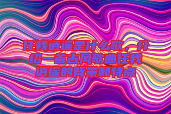 任我逍遙是什么歌，介紹一首古風歌曲任我逍遙的背景和特點